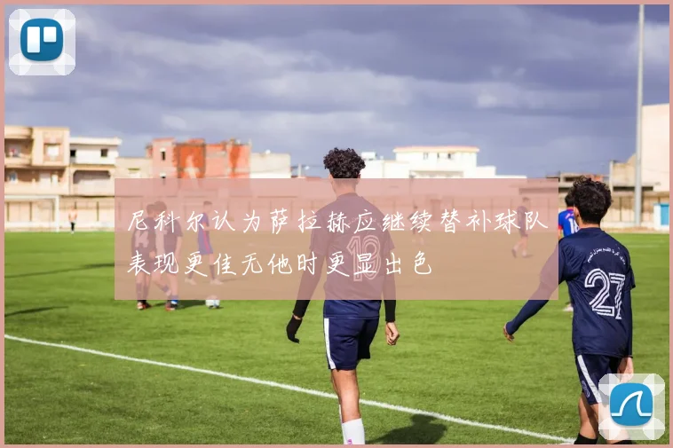 尼科尔认为萨拉赫应继续替补球队表现更佳无他时更显出色