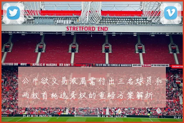 公牛欲交易浓眉需付出三名球员和两枚首轮选秀权的重磅方案解析