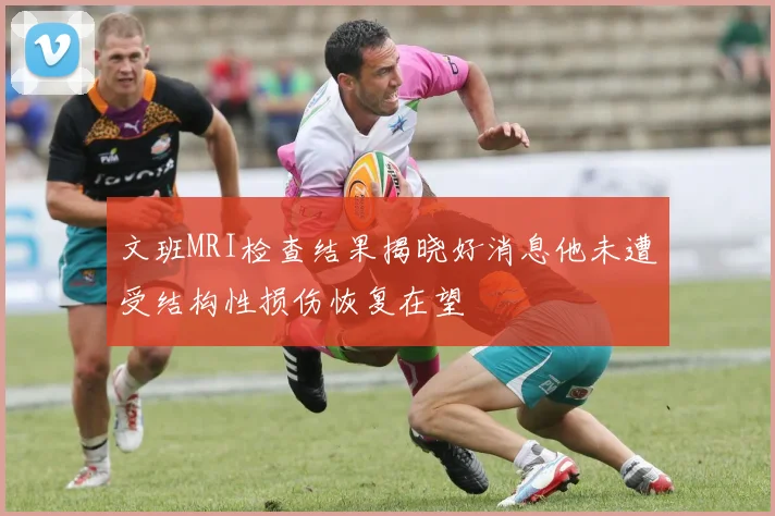文班MRI检查结果揭晓好消息他未遭受结构性损伤恢复在望