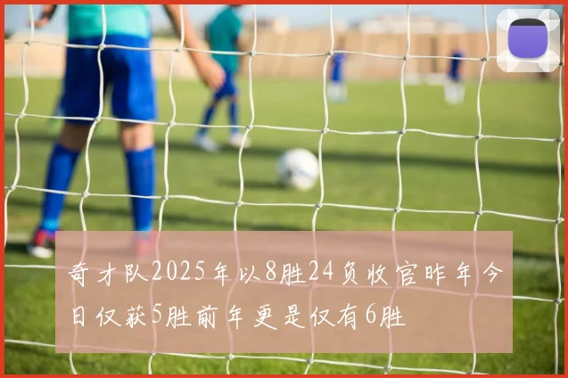 奇才队2025年以8胜24负收官昨年今日仅获5胜前年更是仅有6胜
