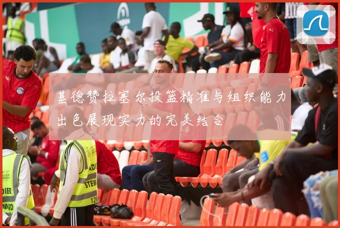 基德赞拉塞尔投篮精准与组织能力出色展现实力的完美结合