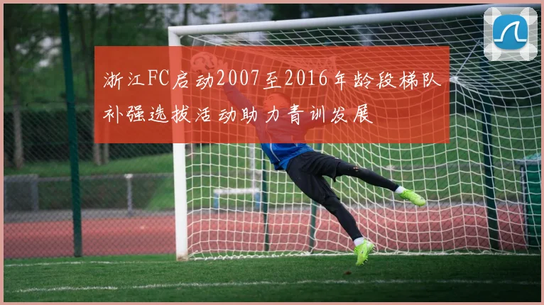 浙江FC启动2007至2016年龄段梯队补强选拔活动助力青训发展